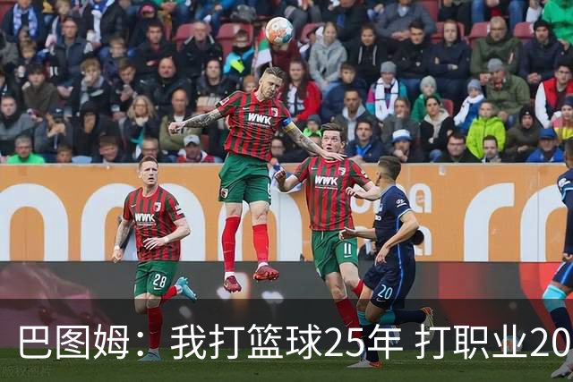 巴图姆：我打篮球25年 打职业20年&打NBA18年 我的篮球生涯结束了