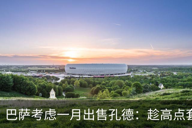 巴萨考虑一月出售孔德：趁高点套现，切尔西有意