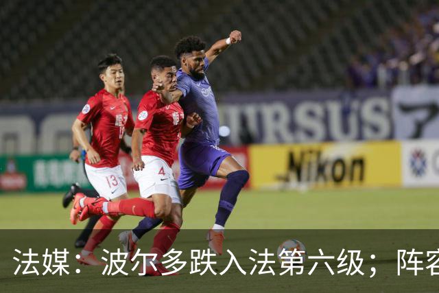 法媒：波尔多跌入法第六级；阵容身价暴跌99.98%
