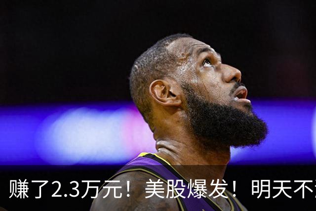 赚了2.3万元！美股爆发！明天不涨天理难容！