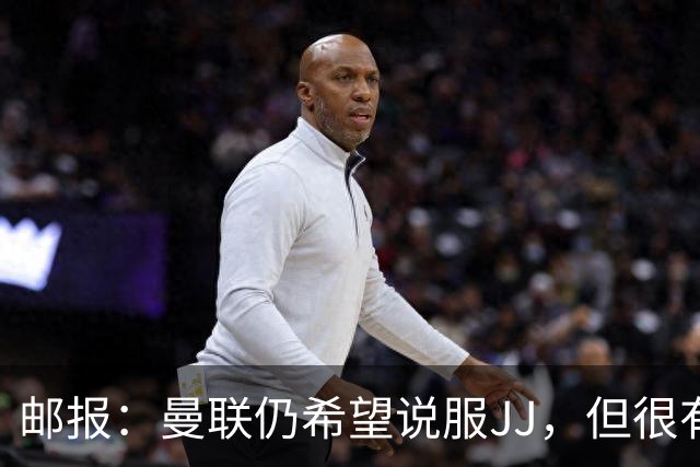 邮报：曼联仍希望说服JJ，但很有可能接受现实 争取最优交易条件